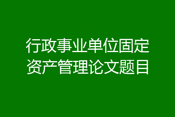 行政事业单位固定资产管理论文题目