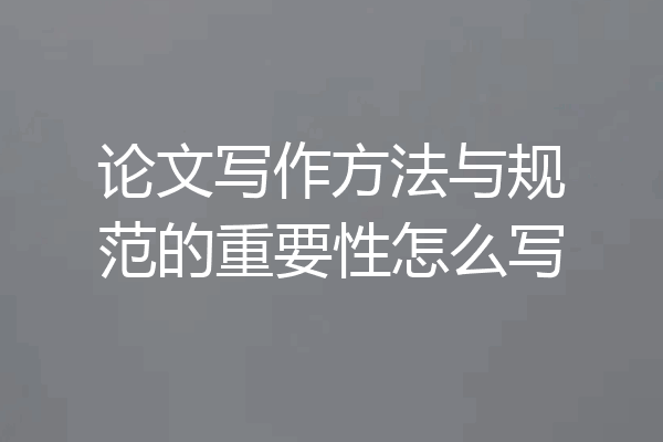 论文写作方法与规范的重要性怎么写