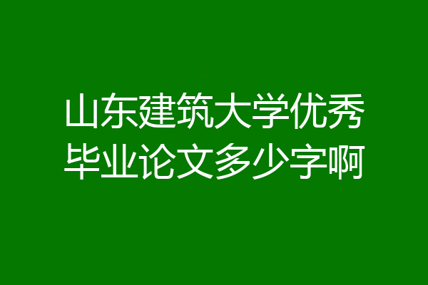 山东建筑大学优秀毕业论文多少字啊
