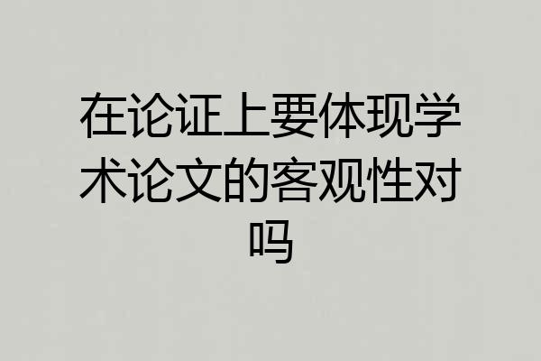 在论证上要体现学术论文的客观性对吗