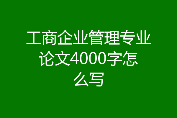 工商企业管理专业论文4000字怎么写