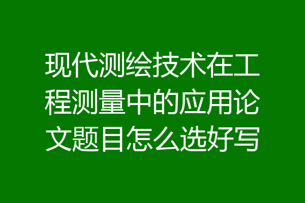 现代测绘技术在工程测量中的应用论文题目怎么选好写