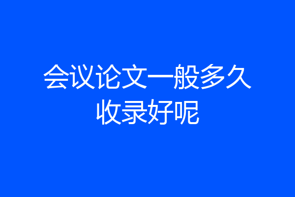 会议论文一般多久收录好呢
