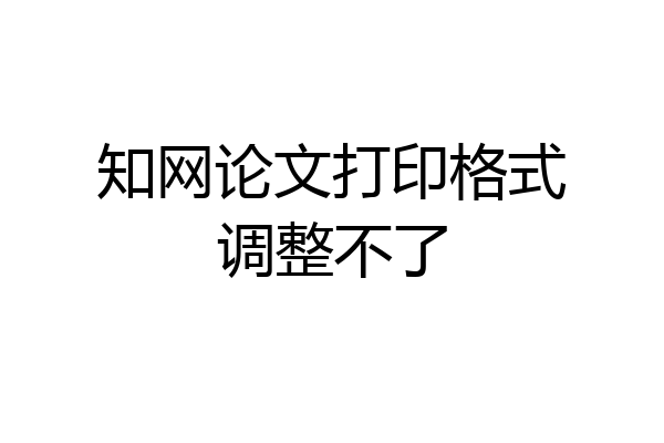 知网论文打印格式调整不了