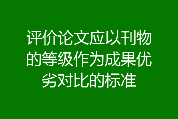 评价论文应以刊物的等级作为成果优劣对比的标准