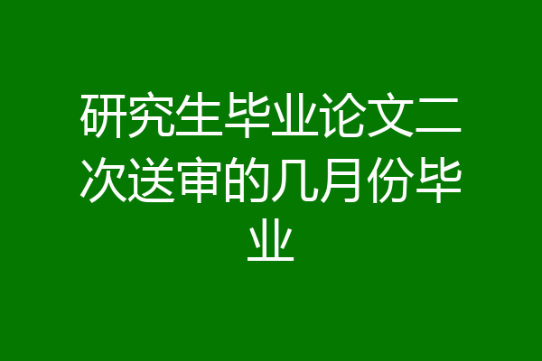 研究生毕业论文二次送审的几月份毕业