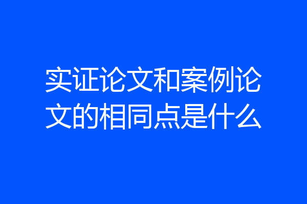 实证论文和案例论文的相同点是什么