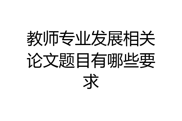 教师专业发展相关论文题目有哪些要求