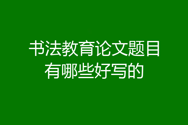 书法教育论文题目有哪些好写的