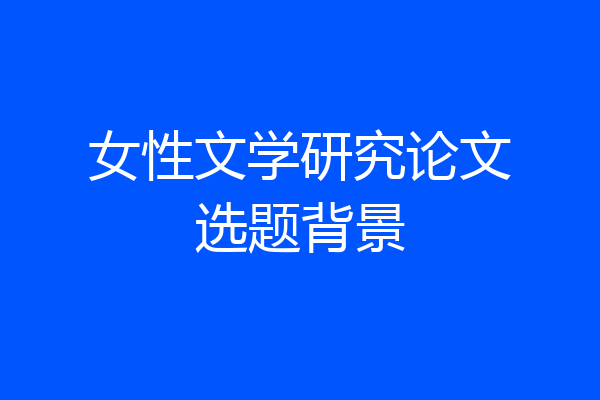 女性文学研究论文选题背景