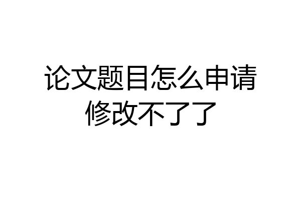 论文题目怎么申请修改不了了