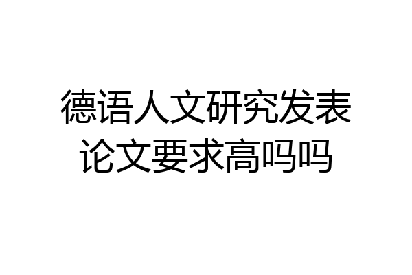 德语人文研究发表论文要求高吗吗