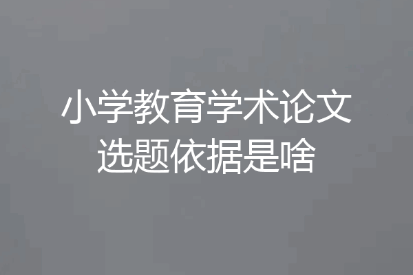 小学教育学术论文选题依据是啥
