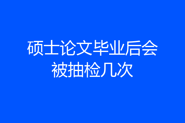 硕士论文毕业后会被抽检几次