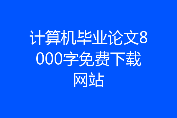计算机毕业论文8000字免费下载网站