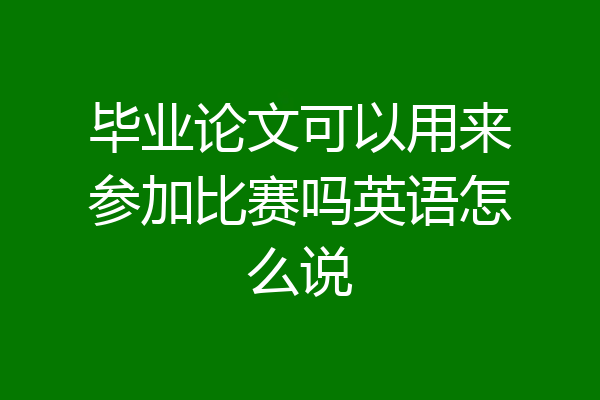 毕业论文可以用来参加比赛吗英语怎么说