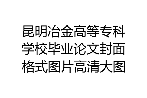 昆明冶金高等专科学校毕业论文封面格式图片高清大图