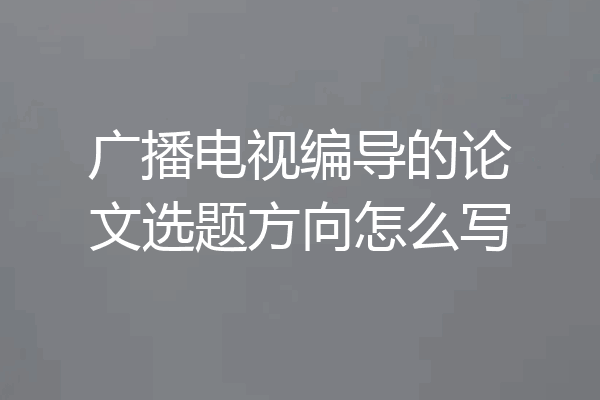 广播电视编导的论文选题方向怎么写