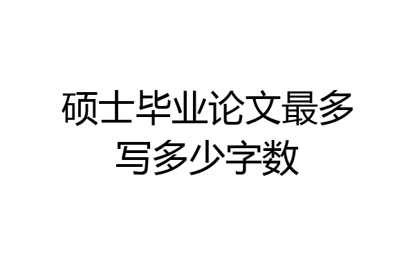 硕士毕业论文最多写多少字数