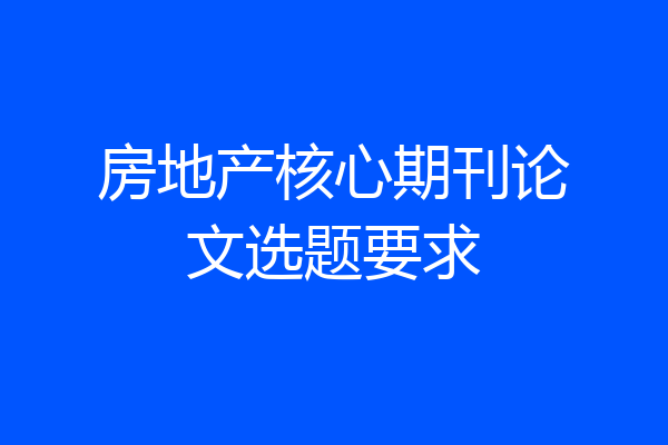 房地产核心期刊论文选题要求