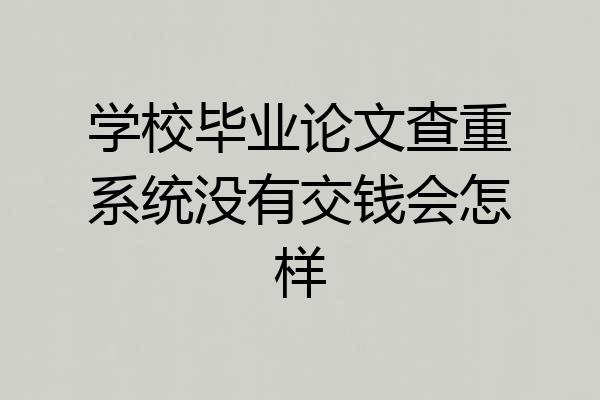 学校毕业论文查重系统没有交钱会怎样