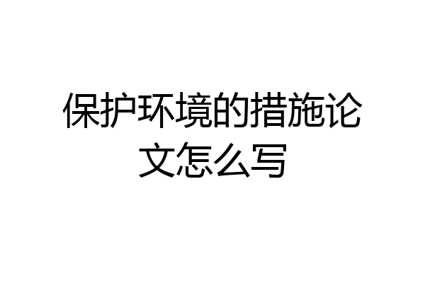 保护环境的措施论文怎么写
