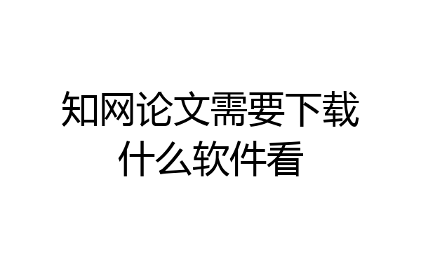 知网论文需要下载什么软件看