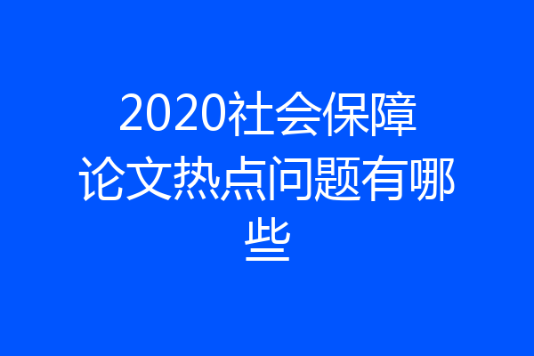 2020社会保障论文热点问题有哪些
