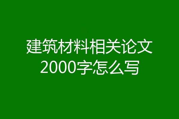 建筑材料相关论文2000字怎么写