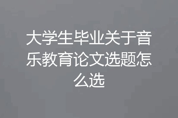 大学生毕业关于音乐教育论文选题怎么选