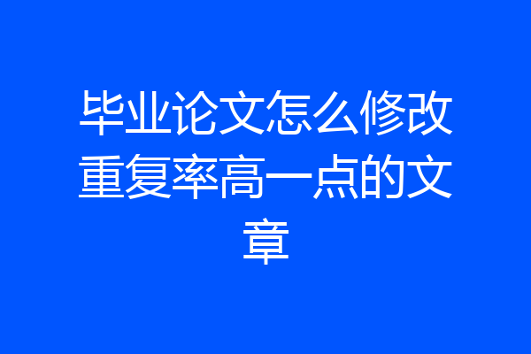 毕业论文怎么修改重复率高一点的文章