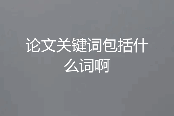 论文关键词包括什么词啊