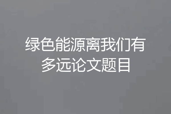 绿色能源离我们有多远论文题目