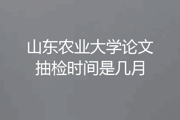 山东农业大学论文抽检时间是几月