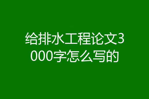 给排水工程论文3000字怎么写的