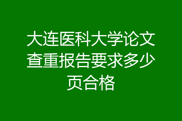 大连医科大学论文查重报告要求多少页合格
