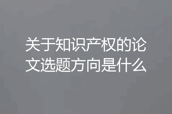关于知识产权的论文选题方向是什么