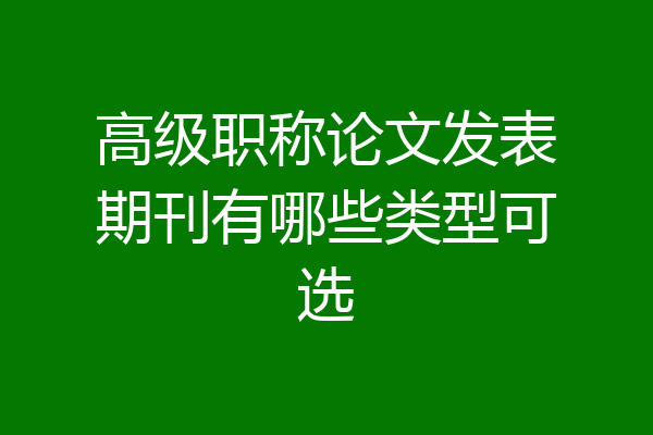 高级职称论文发表期刊有哪些类型可选