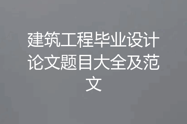 建筑工程毕业设计论文题目大全及范文