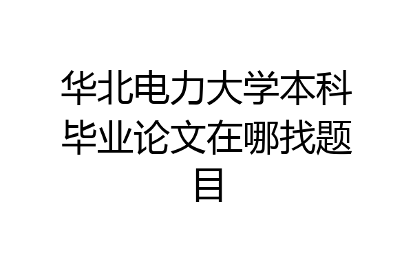 华北电力大学本科毕业论文在哪找题目