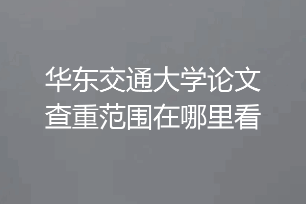 华东交通大学论文查重范围在哪里看