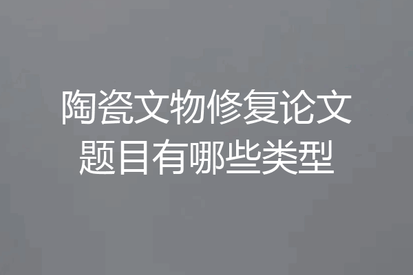 陶瓷文物修复论文题目有哪些类型