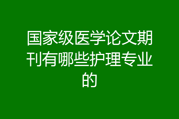 国家级医学论文期刊有哪些护理专业的