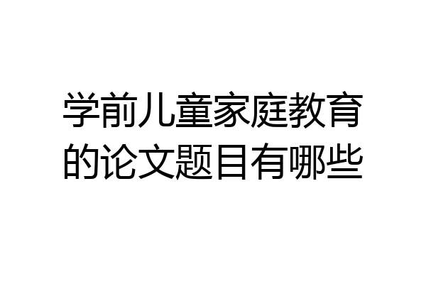 学前儿童家庭教育的论文题目有哪些