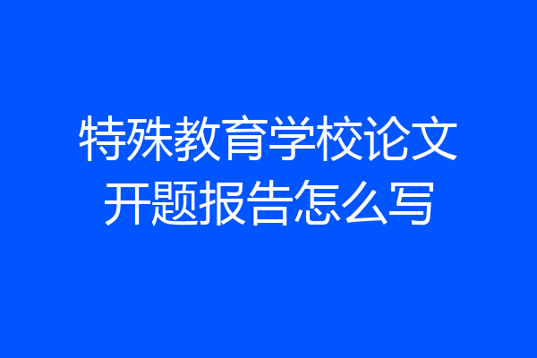 特殊教育学校论文开题报告怎么写