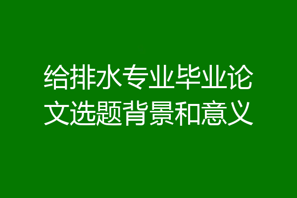 给排水专业毕业论文选题背景和意义