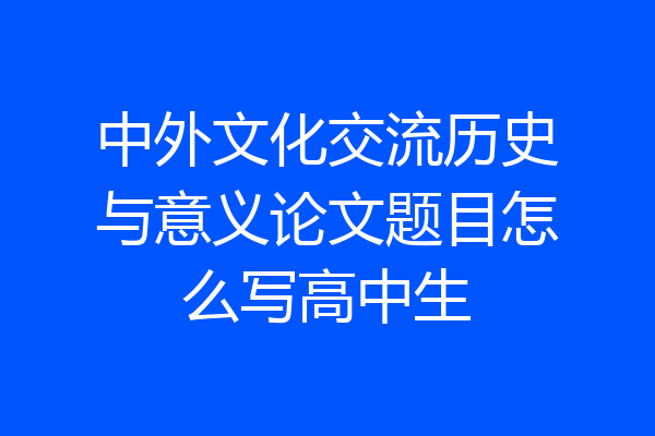 中外文化交流历史与意义论文题目怎么写高中生