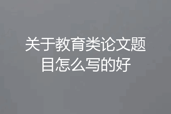 关于教育类论文题目怎么写的好