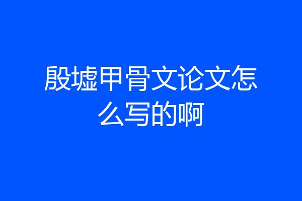 殷墟甲骨文论文怎么写的啊