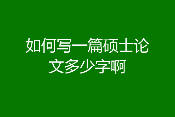 如何写一篇硕士论文多少字啊